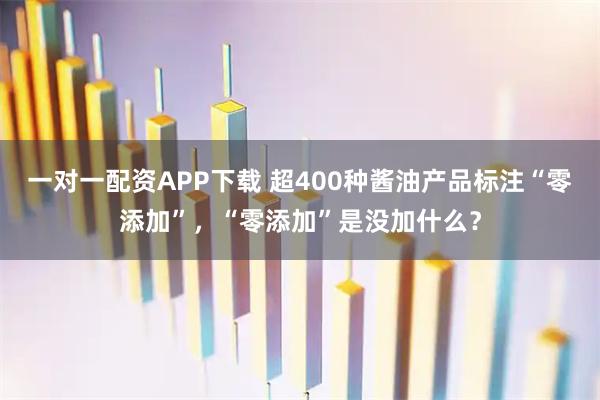 一对一配资APP下载 超400种酱油产品标注“零添加”，“零添加”是没加什么？