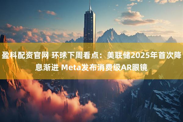 盈科配资官网 环球下周看点：美联储2025年首次降息渐进 Meta发布消费级AR眼镜