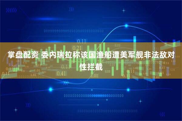 掌盘配资 委内瑞拉称该国渔船遭美军舰非法敌对性拦截
