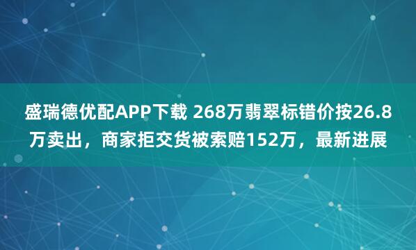 盛瑞德优配APP下载 268万翡翠标错价按26.8万卖出，商家拒交货被索赔152万，最新进展