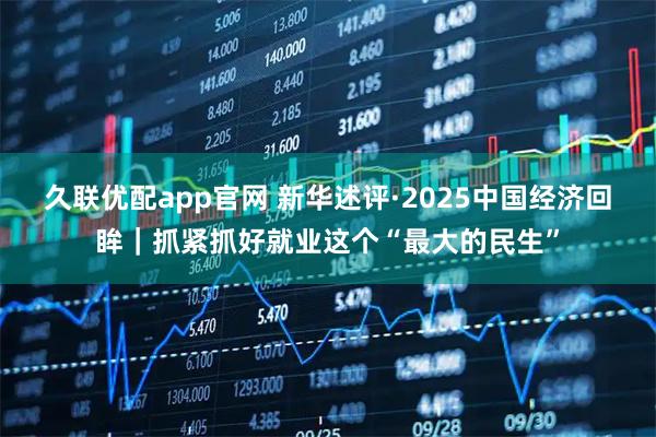 久联优配app官网 新华述评·2025中国经济回眸｜抓紧抓好就业这个“最大的民生”