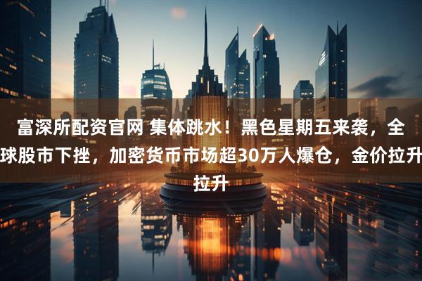 富深所配资官网 集体跳水！黑色星期五来袭，全球股市下挫，加密货币市场超30万人爆仓，金价拉升