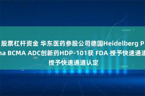 股票杠杆资金 华东医药参股公司德国Heidelberg Pharma BCMA ADC创新药HDP-101获 FDA 授予快速通道认定