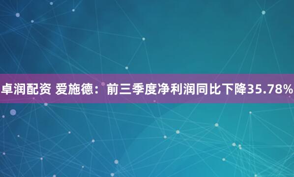 卓润配资 爱施德：前三季度净利润同比下降35.78%