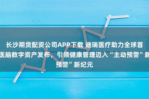 长沙期货配资公司APP下载 迪瑞医疗助力全球首支AI医脑数字资产发布，引领健康管理迈入“主动预警”新纪元
