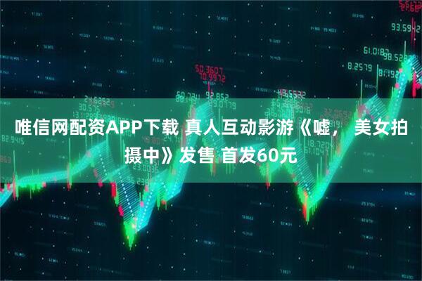 唯信网配资APP下载 真人互动影游《嘘， 美女拍摄中》发售 首发60元