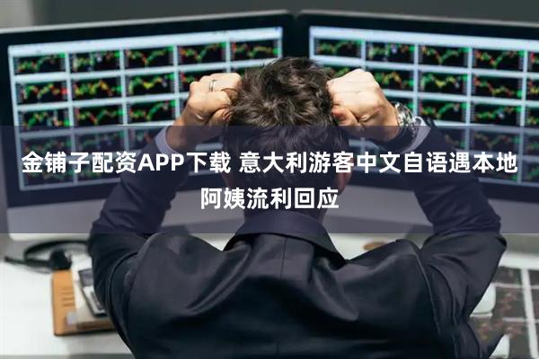 金铺子配资APP下载 意大利游客中文自语遇本地阿姨流利回应