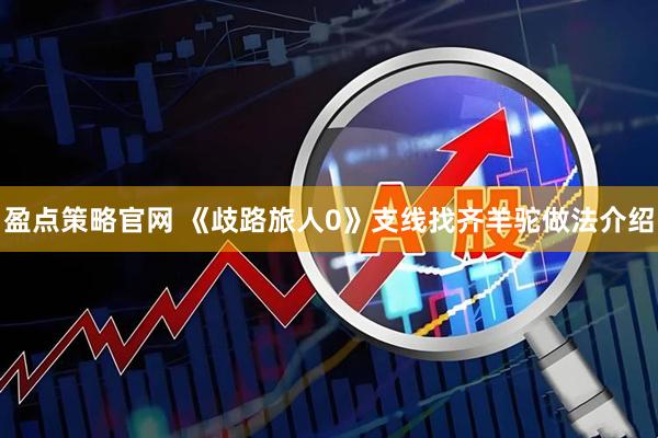 盈点策略官网 《歧路旅人0》支线找齐羊驼做法介绍