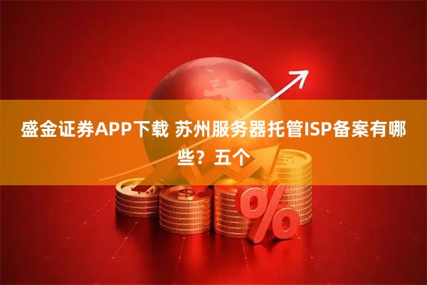 盛金证券APP下载 苏州服务器托管ISP备案有哪些？五个