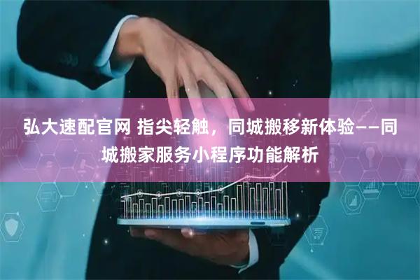 弘大速配官网 指尖轻触，同城搬移新体验——同城搬家服务小程序功能解析