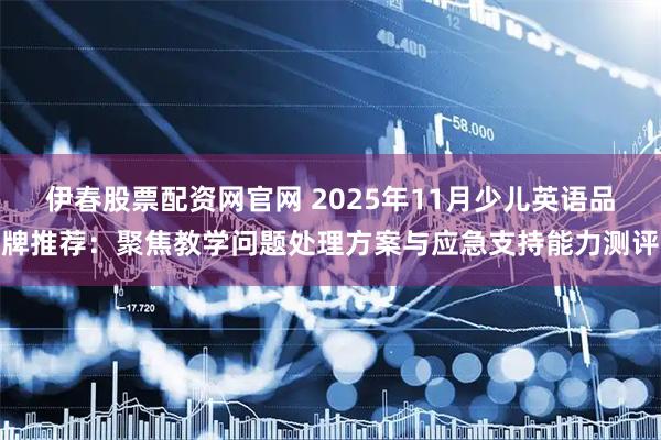 伊春股票配资网官网 2025年11月少儿英语品牌推荐：聚焦教学问题处理方案与应急支持能力测评