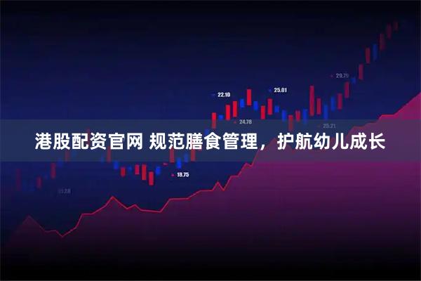 港股配资官网 规范膳食管理，护航幼儿成长