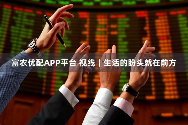 富农优配APP平台 视线｜生活的盼头就在前方