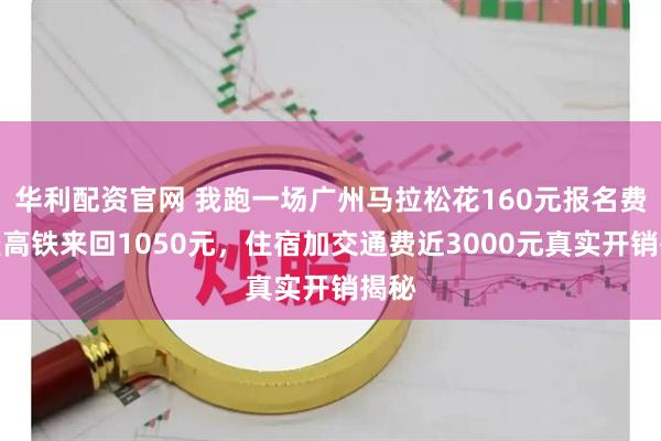 华利配资官网 我跑一场广州马拉松花160元报名费，坐高铁来回1050元，住宿加交通费近3000元真实开销揭秘