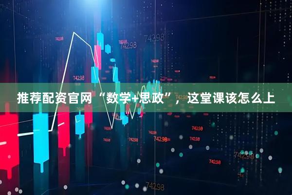 推荐配资官网 “数学+思政”，这堂课该怎么上