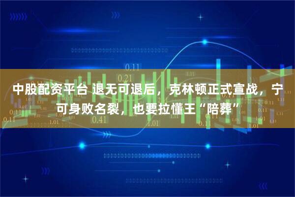 中股配资平台 退无可退后，克林顿正式宣战，宁可身败名裂，也要拉懂王“陪葬”