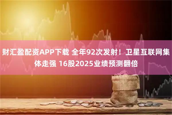 财汇盈配资APP下载 全年92次发射！卫星互联网集体走强 16股2025业绩预测翻倍