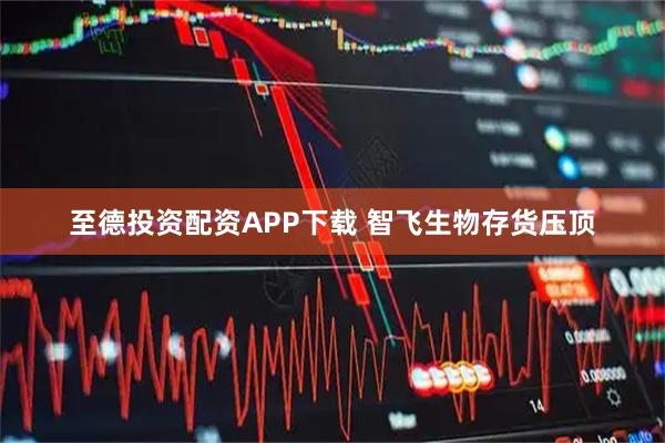 至德投资配资APP下载 智飞生物存货压顶