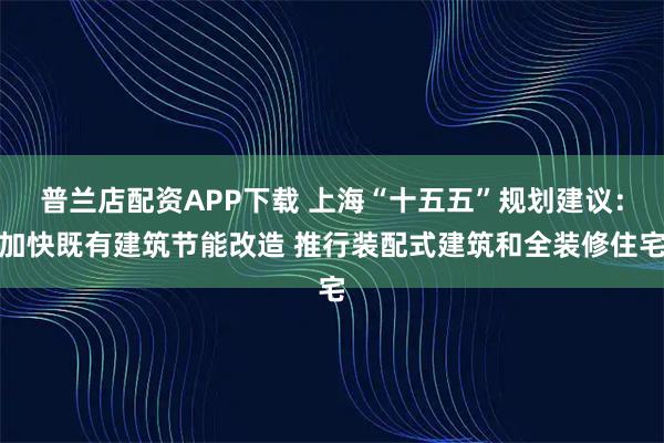 普兰店配资APP下载 上海“十五五”规划建议：加快既有建筑节能改造 推行装配式建筑和全装修住宅