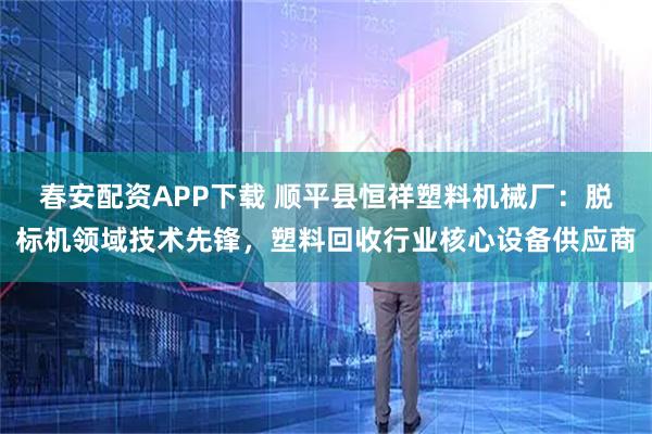 春安配资APP下载 顺平县恒祥塑料机械厂：脱标机领域技术先锋，塑料回收行业核心设备供应商