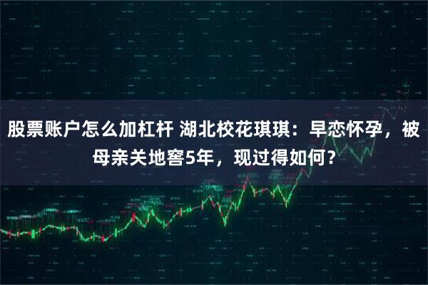 股票账户怎么加杠杆 湖北校花琪琪：早恋怀孕，被母亲关地窖5年，现过得如何？