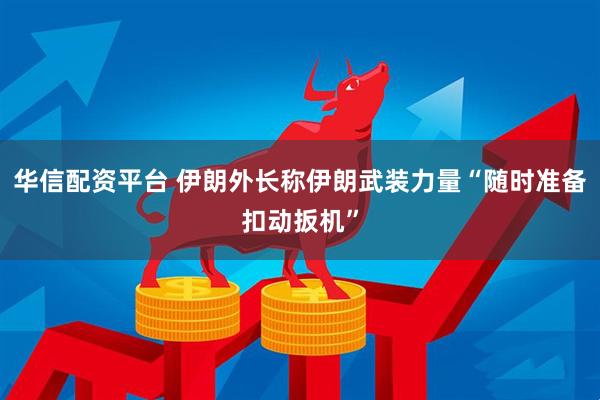 华信配资平台 伊朗外长称伊朗武装力量“随时准备扣动扳机”