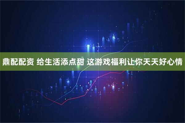 鼎配配资 给生活添点甜 这游戏福利让你天天好心情