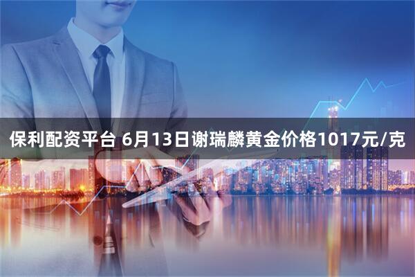 保利配资平台 6月13日谢瑞麟黄金价格1017元/克