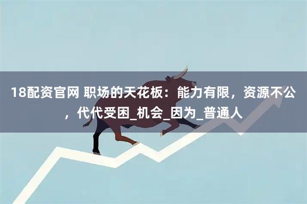 18配资官网 职场的天花板:能力有限,资源不公,代代受困_机会_因为_普通人