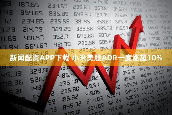 新闻配资APP下载 小米美股ADR一度涨超10%