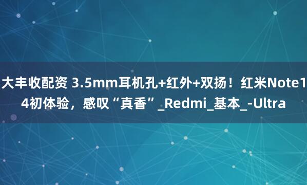 大丰收配资 3.5mm耳机孔+红外+双扬！红米Note14初体验，感叹“真香”_Redmi_基本_-Ultra