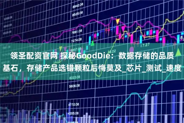 领圣配资官网 探秘GoodDie：数据存储的品质基石，存储产品选错颗粒后悔莫及_芯片_测试_速度