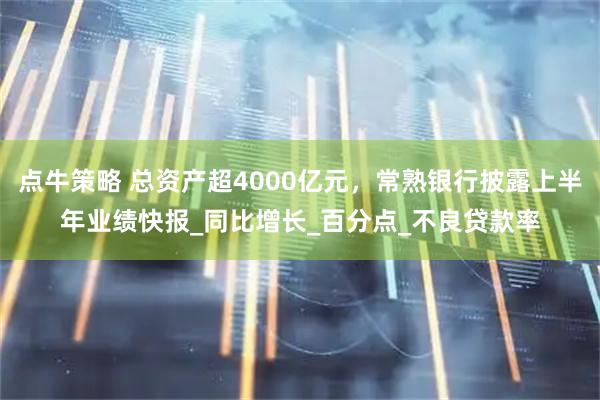 点牛策略 总资产超4000亿元，常熟银行披露上半年业绩快报_同比增长_百分点_不良贷款率