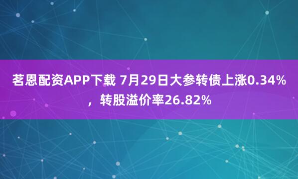 茗恩配资APP下载 7月29日大参转债上涨0.34%，转股溢价率26.82%