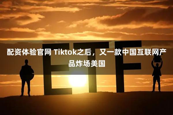 配资体验官网 Tiktok之后，又一款中国互联网产品炸场美国