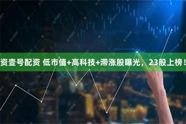 资壹号配资 低市值+高科技+滞涨股曝光，23股上榜！