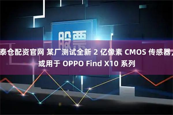 泰仓配资官网 某厂测试全新 2 亿像素 CMOS 传感器，或用于 OPPO Find X10 系列