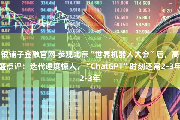 银铺子金融官网 参观北京“世界机器人大会”后，高盛点评：迭代速度惊人，“ChatGPT”时刻还需2-3年