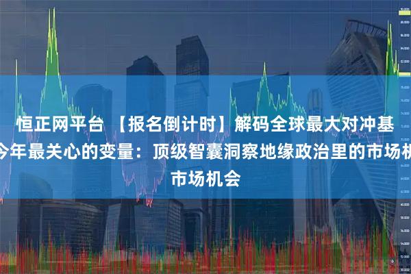 恒正网平台 【报名倒计时】解码全球最大对冲基金今年最关心的变量：顶级智囊洞察地缘政治里的市场机会