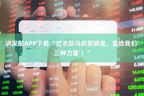 泸深配APP下载 “红衣跃马的贺娇龙，留给我们‘三种力量’！”