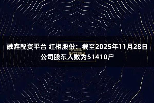 融鑫配资平台 红相股份：截至2025年11月28日公司股东人数为51410户