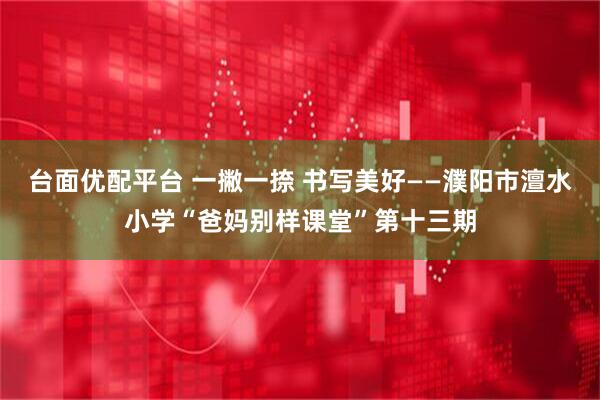 台面优配平台 一撇一捺 书写美好——濮阳市澶水小学“爸妈别样课堂”第十三期