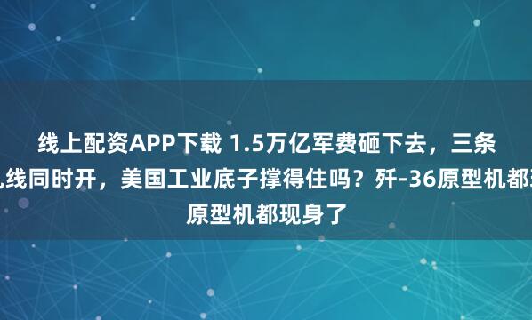 线上配资APP下载 1.5万亿军费砸下去，三条六代机线同时开，美国工业底子撑得住吗？歼-36原型机都现身了